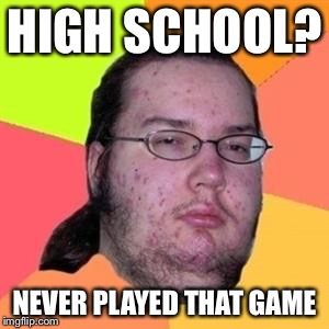 fat gamer | HIGH SCHOOL? NEVER PLAYED THAT GAME | image tagged in fat gamer | made w/ Imgflip meme maker