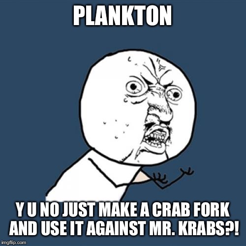 Y U No Meme |  PLANKTON; Y U NO JUST MAKE A CRAB FORK AND USE IT AGAINST MR. KRABS?! | image tagged in memes,y u no | made w/ Imgflip meme maker