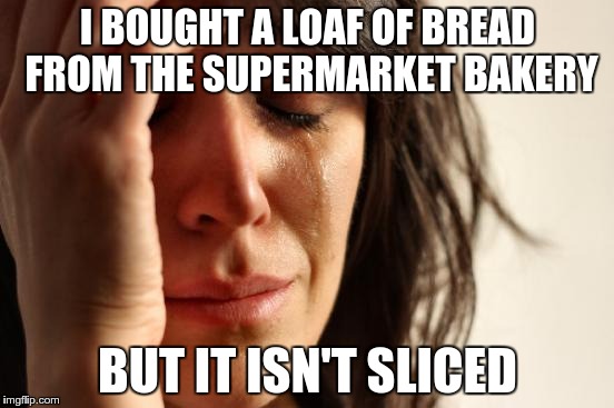 First World Problems | I BOUGHT A LOAF OF BREAD FROM THE SUPERMARKET BAKERY; BUT IT ISN'T SLICED | image tagged in memes,first world problems | made w/ Imgflip meme maker