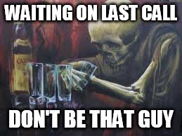 Drinking Skeleton | WAITING ON LAST CALL; DON'T BE THAT GUY | image tagged in drinking skeleton | made w/ Imgflip meme maker