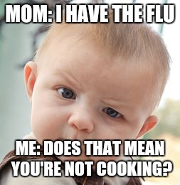 Skeptical Baby Meme | MOM: I HAVE THE FLU; ME: DOES THAT MEAN YOU'RE NOT COOKING? | image tagged in memes,skeptical baby | made w/ Imgflip meme maker
