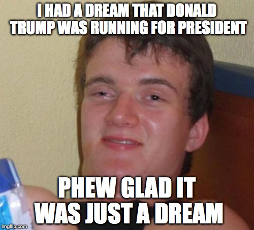 10 Guy | I HAD A DREAM THAT DONALD TRUMP WAS RUNNING FOR PRESIDENT; PHEW GLAD IT WAS JUST A DREAM | image tagged in memes,10 guy | made w/ Imgflip meme maker