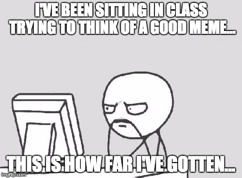 Computer Guy | I'VE BEEN SITTING IN CLASS TRYING TO THINK OF A GOOD MEME... THIS IS HOW FAR I'VE GOTTEN... | image tagged in memes,computer guy | made w/ Imgflip meme maker