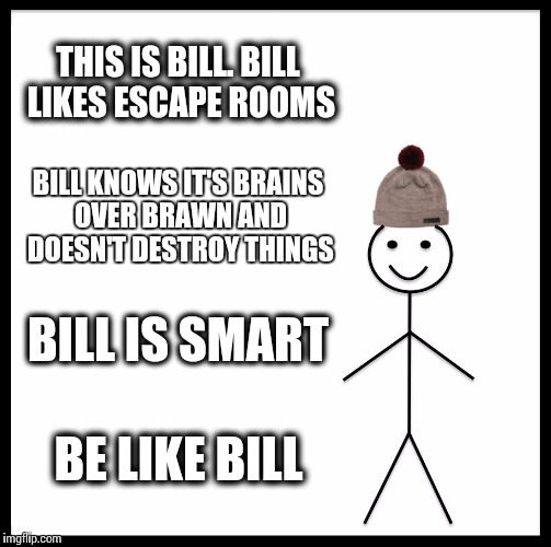 Be Like Bill | THIS IS BILL.
BILL LIKES ESCAPE ROOMS; BILL KNOWS IT'S BRAINS OVER BRAWN AND DOESN'T DESTROY THINGS; BILL IS SMART; BE LIKE BILL | image tagged in memes,be like bill | made w/ Imgflip meme maker