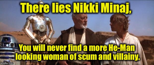 Mos Eisley | There lies Nikki Minaj, You will never find a more He-Man looking woman of scum and villainy. | image tagged in mos eisley | made w/ Imgflip meme maker