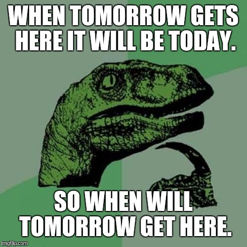 Philosoraptor Meme | WHEN TOMORROW GETS HERE IT WILL BE TODAY. SO WHEN WILL TOMORROW GET HERE. | image tagged in memes,philosoraptor | made w/ Imgflip meme maker