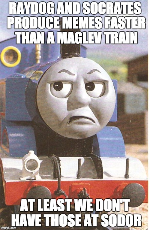 GG Raydog and Socrates, you guys are awesome :) | RAYDOG AND SOCRATES PRODUCE MEMES FASTER THAN A MAGLEV TRAIN; AT LEAST WE DON'T HAVE THOSE AT SODOR | image tagged in thomas is not amused | made w/ Imgflip meme maker