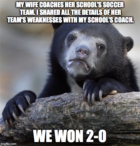 Confession Bear Meme | MY WIFE COACHES HER SCHOOL'S SOCCER TEAM. I SHARED ALL THE DETAILS OF HER TEAM'S WEAKNESSES WITH MY SCHOOL'S COACH. WE WON 2-0 | image tagged in memes,confession bear | made w/ Imgflip meme maker