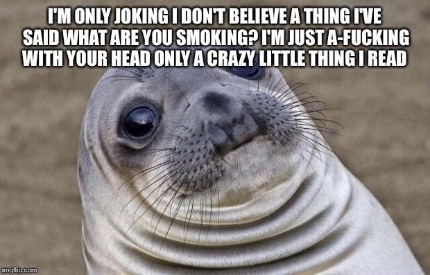 Awkward Moment Sealion Meme | I'M ONLY JOKING
I DON'T BELIEVE A THING I'VE SAID
WHAT ARE YOU SMOKING?
I'M JUST A-FUCKING WITH YOUR HEAD
ONLY A CRAZY LITTLE THING I READ | image tagged in memes,awkward moment sealion | made w/ Imgflip meme maker