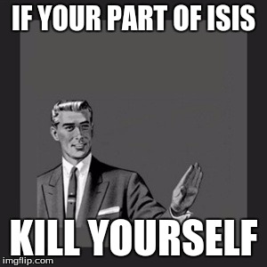 Kill Yourself Guy | IF YOUR PART OF ISIS; KILL YOURSELF | image tagged in memes,kill yourself guy | made w/ Imgflip meme maker