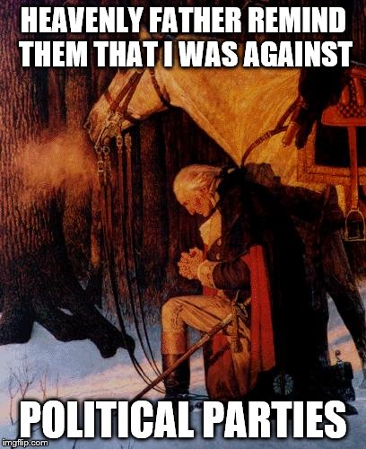 George Washington 5 | HEAVENLY FATHER REMIND THEM THAT I WAS AGAINST; POLITICAL PARTIES | image tagged in george washington 5 | made w/ Imgflip meme maker