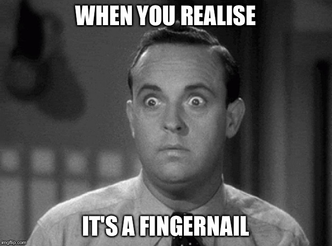 shocked face | WHEN YOU REALISE; IT'S A FINGERNAIL | image tagged in shocked face | made w/ Imgflip meme maker