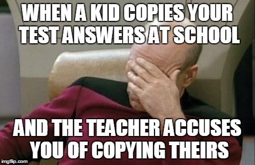 It's sort of like what sometimes happens when a top user reposts your meme | WHEN A KID COPIES YOUR TEST ANSWERS AT SCHOOL; AND THE TEACHER ACCUSES YOU OF COPYING THEIRS | image tagged in memes,captain picard facepalm,school | made w/ Imgflip meme maker