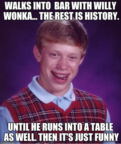 Bad Luck Brian | WALKS INTO  BAR WITH WILLY WONKA... THE REST IS HISTORY. UNTIL HE RUNS INTO A TABLE AS WELL. THEN IT'S JUST FUNNY | image tagged in memes,bad luck brian | made w/ Imgflip meme maker