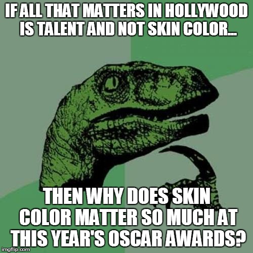 Philosoraptor on race | IF ALL THAT MATTERS IN HOLLYWOOD IS TALENT AND NOT SKIN COLOR... THEN WHY DOES SKIN COLOR MATTER SO MUCH AT THIS YEAR'S OSCAR AWARDS? | image tagged in memes,philosoraptor,oscars boycott | made w/ Imgflip meme maker