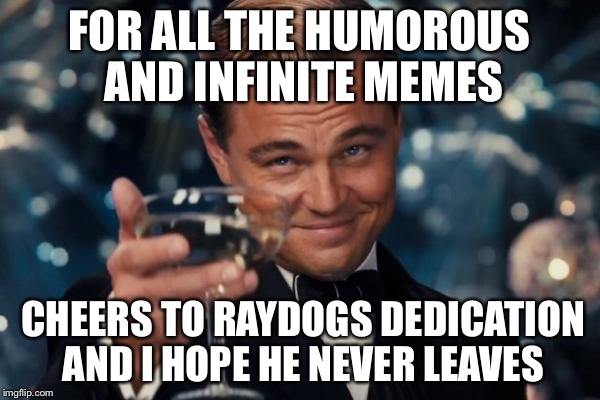 Leonardo Dicaprio Cheers Meme | FOR ALL THE HUMOROUS AND INFINITE MEMES; CHEERS TO RAYDOGS DEDICATION AND I HOPE HE NEVER LEAVES | image tagged in memes,leonardo dicaprio cheers | made w/ Imgflip meme maker