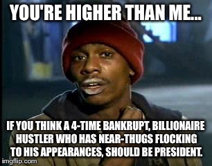 Y'all Got Any More Of That Meme | YOU'RE HIGHER THAN ME... IF YOU THINK A 4-TIME BANKRUPT, BILLIONAIRE HUSTLER WHO HAS NEAR-THUGS FLOCKING TO HIS APPEARANCES, SHOULD BE PRESI | image tagged in memes,yall got any more of | made w/ Imgflip meme maker