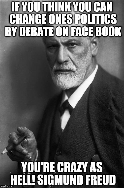 Sigmund Freud Meme | IF YOU THINK YOU CAN CHANGE ONES POLITICS BY DEBATE ON FACE BOOK; YOU'RE CRAZY AS HELL! SIGMUND FREUD | image tagged in memes,sigmund freud | made w/ Imgflip meme maker
