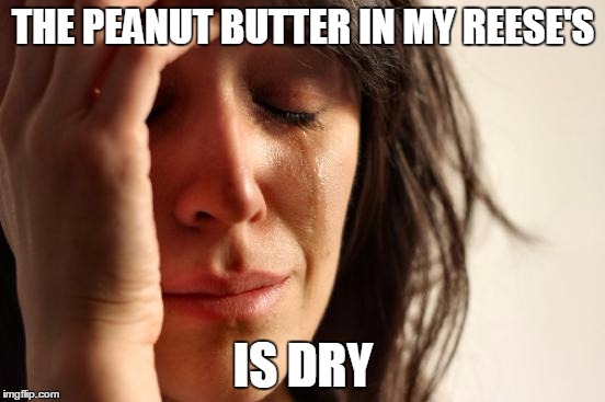 First World Problems | THE PEANUT BUTTER IN MY REESE'S; IS DRY | image tagged in memes,first world problems | made w/ Imgflip meme maker