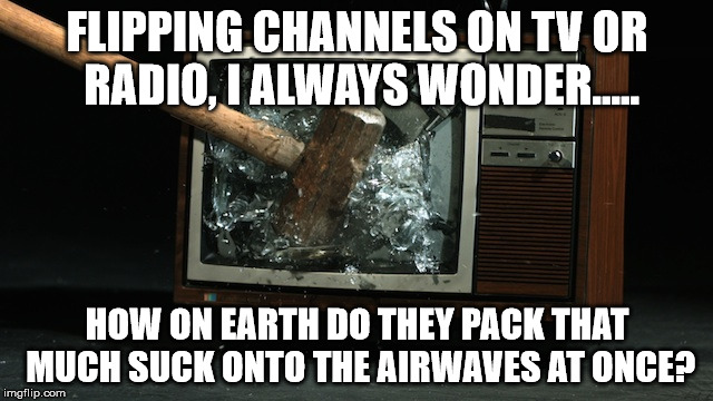 Suck In The Airwaves | FLIPPING CHANNELS ON TV OR RADIO, I ALWAYS WONDER..... HOW ON EARTH DO THEY PACK THAT MUCH SUCK ONTO THE AIRWAVES AT ONCE? | image tagged in tv,radio,funny,sucks,life,memes | made w/ Imgflip meme maker