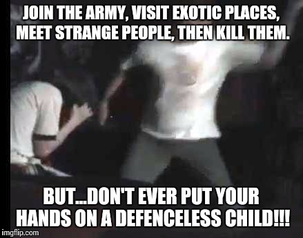 JOIN THE ARMY, VISIT EXOTIC PLACES, MEET STRANGE PEOPLE, THEN KILL THEM. BUT...DON'T EVER PUT YOUR HANDS ON A DEFENCELESS CHILD!!! | image tagged in child abuse | made w/ Imgflip meme maker