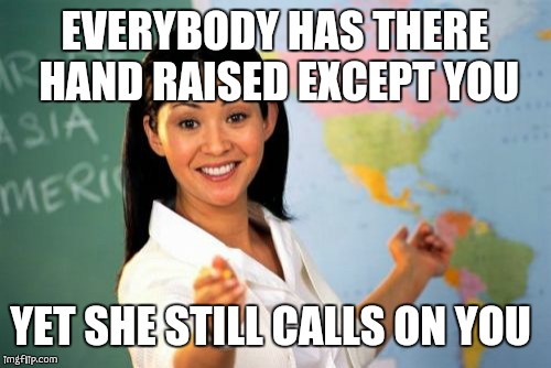 Unhelpful High School Teacher | EVERYBODY HAS THERE HAND RAISED EXCEPT YOU; YET SHE STILL CALLS ON YOU | image tagged in memes,unhelpful high school teacher | made w/ Imgflip meme maker