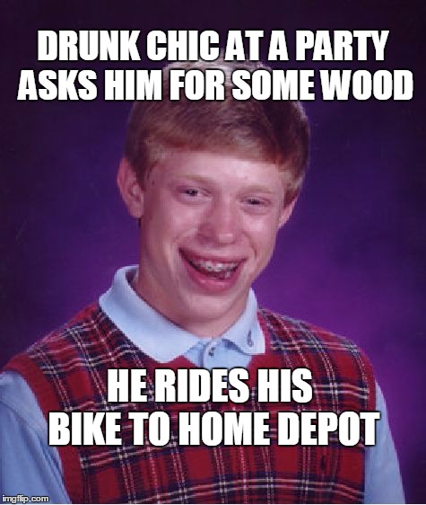 Bad Luck Brian Meme | DRUNK CHIC AT A PARTY ASKS HIM FOR SOME WOOD; HE RIDES HIS BIKE TO HOME DEPOT | image tagged in memes,bad luck brian | made w/ Imgflip meme maker