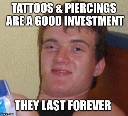 Go get you some... | TATTOOS & PIERCINGS ARE A GOOD INVESTMENT; THEY LAST FOREVER | image tagged in memes,10 guy,tattoos | made w/ Imgflip meme maker