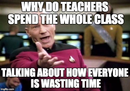 Picard Wtf | WHY DO TEACHERS SPEND THE WHOLE CLASS; TALKING ABOUT HOW EVERYONE IS WASTING TIME | image tagged in memes,picard wtf | made w/ Imgflip meme maker