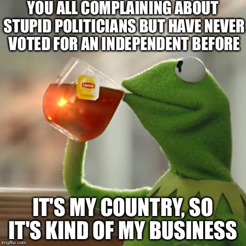 But That's None Of My Business | YOU ALL COMPLAINING ABOUT STUPID POLITICIANS BUT HAVE NEVER VOTED FOR AN INDEPENDENT BEFORE; IT'S MY COUNTRY, SO IT'S KIND OF MY BUSINESS | image tagged in memes,but thats none of my business,kermit the frog | made w/ Imgflip meme maker