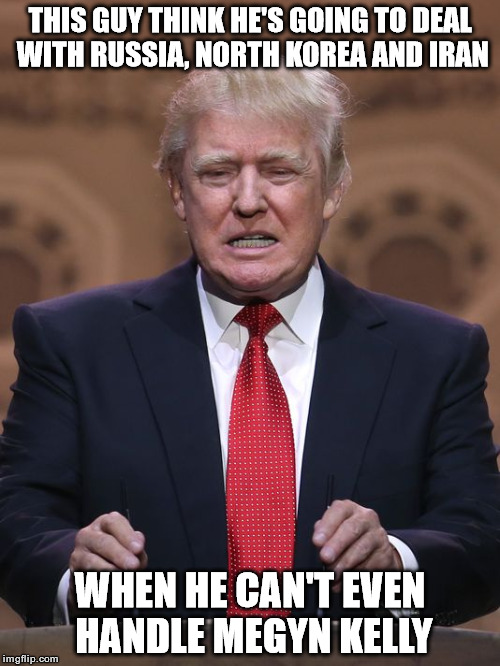 Donald Trump |  THIS GUY THINK HE'S GOING TO DEAL WITH RUSSIA, NORTH KOREA AND IRAN; WHEN HE CAN'T EVEN HANDLE MEGYN KELLY | image tagged in donald trump | made w/ Imgflip meme maker
