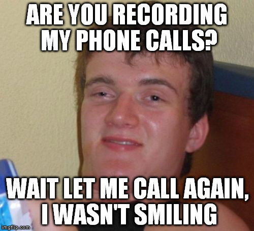 I know, now phones have cameras but no one uses 'em for calls so it's still legit | ARE YOU RECORDING MY PHONE CALLS? WAIT LET ME CALL AGAIN, I WASN'T SMILING | image tagged in memes,10 guy | made w/ Imgflip meme maker