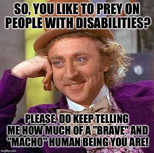 Sarcastic Willy Wonka | SO, YOU LIKE TO PREY ON PEOPLE WITH DISABILITIES? PLEASE, DO KEEP TELLING ME HOW MUCH OF A "BRAVE" AND "MACHO" HUMAN BEING YOU ARE! | image tagged in memes,creepy condescending wonka,sarcasticmemes,humor,willywonka | made w/ Imgflip meme maker