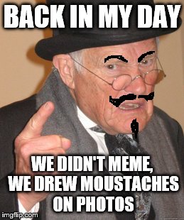 Back In My Day Meme | BACK IN MY DAY WE DIDN'T MEME, WE DREW MOUSTACHES ON PHOTOS | image tagged in memes,back in my day | made w/ Imgflip meme maker