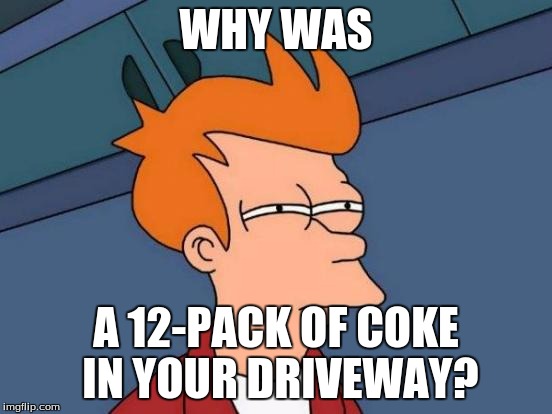 Futurama Fry Meme | WHY WAS A 12-PACK OF COKE IN YOUR DRIVEWAY? | image tagged in memes,futurama fry | made w/ Imgflip meme maker