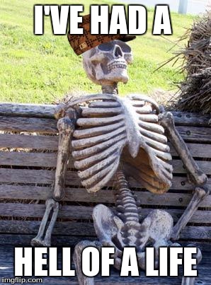 Waiting Skeleton | I'VE HAD A; HELL OF A LIFE | image tagged in memes,waiting skeleton,scumbag | made w/ Imgflip meme maker