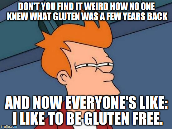 Futurama Fry Meme | DON'T YOU FIND IT WEIRD HOW NO ONE KNEW WHAT GLUTEN WAS A FEW YEARS BACK; AND NOW EVERYONE'S LIKE: I LIKE TO BE GLUTEN FREE. | image tagged in memes,futurama fry | made w/ Imgflip meme maker