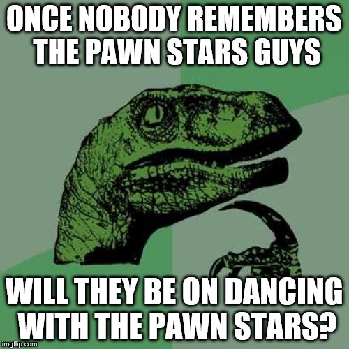 Philosoraptor Meme | ONCE NOBODY REMEMBERS THE PAWN STARS GUYS WILL THEY BE ON DANCING WITH THE PAWN STARS? | image tagged in memes,philosoraptor | made w/ Imgflip meme maker