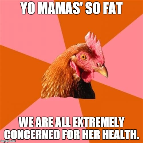 Anti Joke Chicken | YO MAMAS' SO FAT; WE ARE ALL EXTREMELY CONCERNED FOR HER HEALTH. | image tagged in memes,anti joke chicken | made w/ Imgflip meme maker