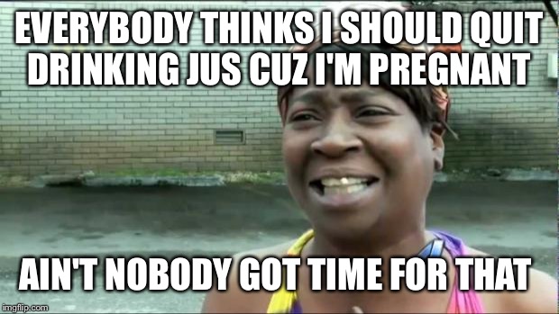 Ain't nobody got time for that. | EVERYBODY THINKS I SHOULD QUIT DRINKING JUS CUZ I'M PREGNANT; AIN'T NOBODY GOT TIME FOR THAT | image tagged in ain't nobody got time for that | made w/ Imgflip meme maker
