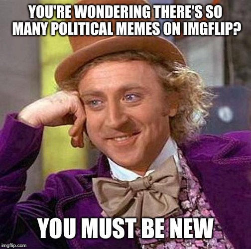 Creepy Condescending Wonka | YOU'RE WONDERING THERE'S SO MANY POLITICAL MEMES ON IMGFLIP? YOU MUST BE NEW | image tagged in memes,creepy condescending wonka | made w/ Imgflip meme maker
