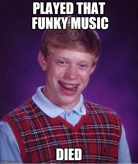 Bad Luck Brian Meme | PLAYED THAT FUNKY MUSIC DIED | image tagged in memes,bad luck brian | made w/ Imgflip meme maker