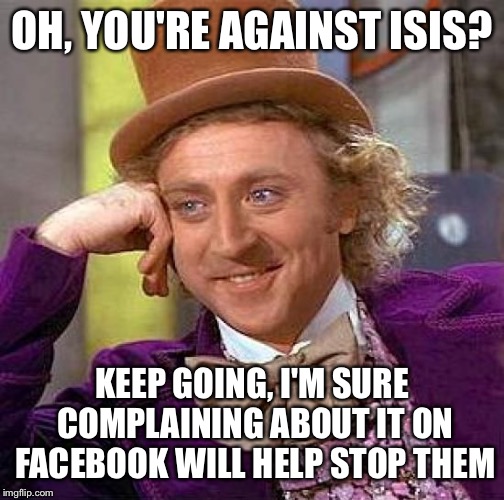 Creepy Condescending Wonka | OH, YOU'RE AGAINST ISIS? KEEP GOING, I'M SURE COMPLAINING ABOUT IT ON FACEBOOK WILL HELP STOP THEM | image tagged in memes,creepy condescending wonka | made w/ Imgflip meme maker