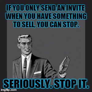 Not for Sale | IF YOU ONLY SEND AN INVITE WHEN YOU HAVE SOMETHING TO SELL, YOU CAN STOP. SERIOUSLY. STOP IT. | image tagged in memes,kill yourself guy | made w/ Imgflip meme maker