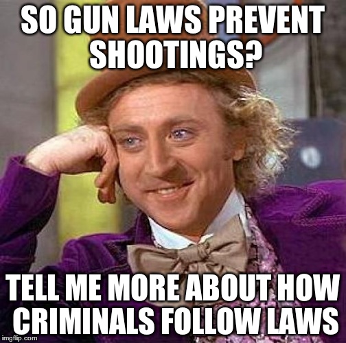 Criminals DON'T follow laws | SO GUN LAWS PREVENT SHOOTINGS? TELL ME MORE ABOUT HOW CRIMINALS FOLLOW LAWS | image tagged in memes,creepy condescending wonka,gun control,gun laws,shooting,criminal | made w/ Imgflip meme maker