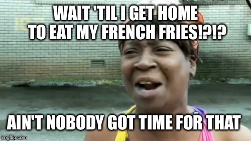 Ain't Nobody Got Time For That Meme | WAIT 'TIL I GET HOME TO EAT MY FRENCH FRIES!?!? AIN'T NOBODY GOT TIME FOR THAT | image tagged in memes,aint nobody got time for that | made w/ Imgflip meme maker