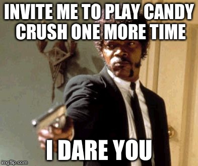 I hate candy crush. | INVITE ME TO PLAY CANDY CRUSH ONE MORE TIME; I DARE YOU | image tagged in memes,say that again i dare you,candy crush,invites | made w/ Imgflip meme maker