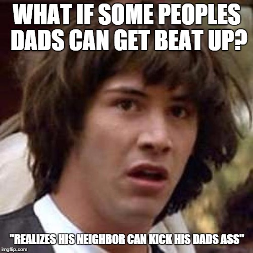 my dad can beat up your dad | WHAT IF SOME PEOPLES DADS CAN GET BEAT UP? "REALIZES HIS NEIGHBOR CAN KICK HIS DADS ASS" | image tagged in memes,conspiracy keanu,dad,fight,question | made w/ Imgflip meme maker