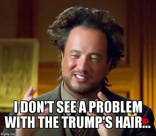 Ancient Aliens Meme | I DON'T SEE A PROBLEM WITH THE TRUMP'S HAIR... | image tagged in memes,ancient aliens | made w/ Imgflip meme maker
