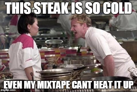 Angry Chef Gordon Ramsay Meme | THIS STEAK IS SO COLD; EVEN MY MIXTAPE CANT HEAT IT UP | image tagged in memes,angry chef gordon ramsay | made w/ Imgflip meme maker